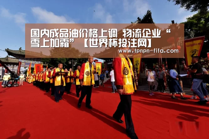国内成品油价格上调 物流企业“雪上加霜”【世界杯投注网】(图1) 世界杯投注网