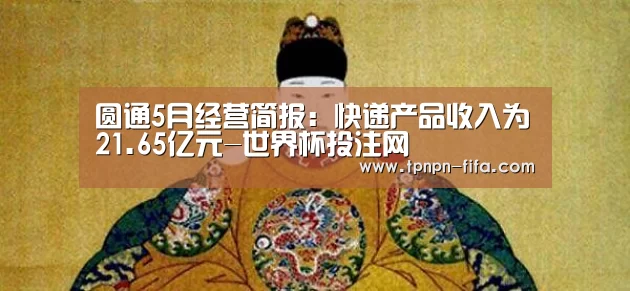 圆通5月经营简报:快递产品收入为21.65亿元-世界杯投注网(图2) 世界杯投注网